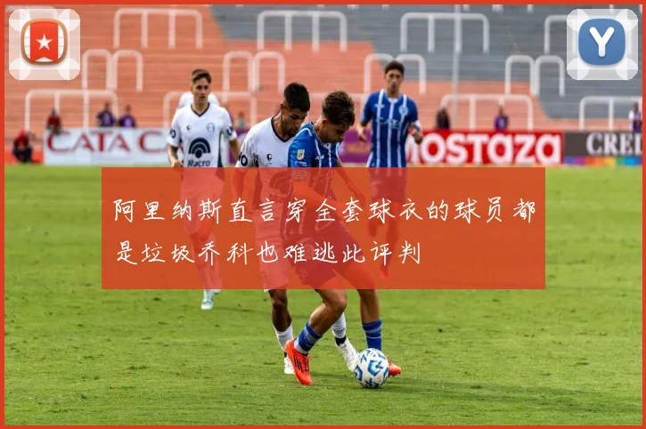 阿里纳斯直言穿全套球衣的球员都是垃圾乔科也难逃此评判