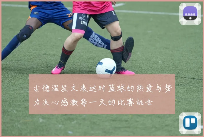 古德温发文表达对篮球的热爱与努力决心感激每一天的比赛机会