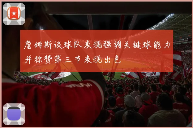 詹姆斯谈球队表现强调关键球能力并称赞第三节表现出色