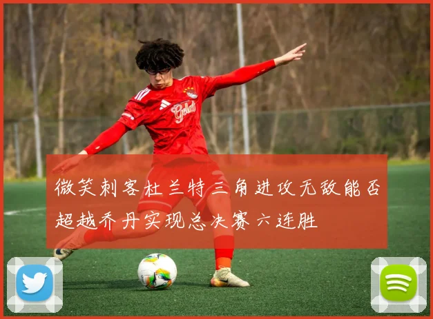 微笑刺客杜兰特三角进攻无敌能否超越乔丹实现总决赛六连胜