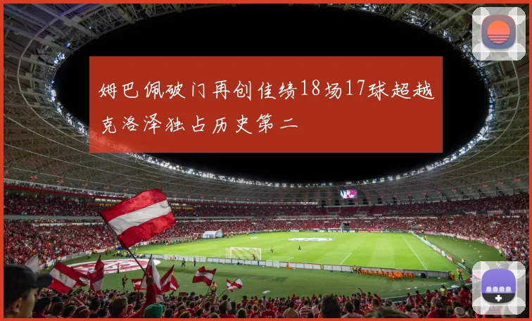 姆巴佩破门再创佳绩18场17球超越克洛泽独占历史第二