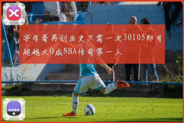 字母哥再创历史只需一次30105即可超越大O成NBA传奇第一人