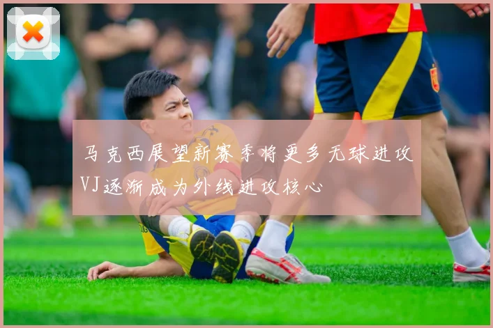 马克西展望新赛季将更多无球进攻VJ逐渐成为外线进攻核心
