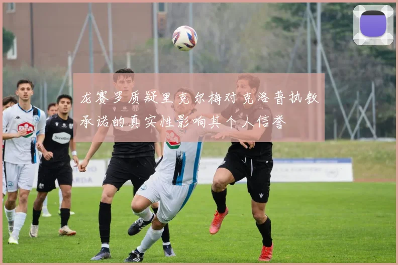 龙赛罗质疑里克尔梅对克洛普执教承诺的真实性影响其个人信誉