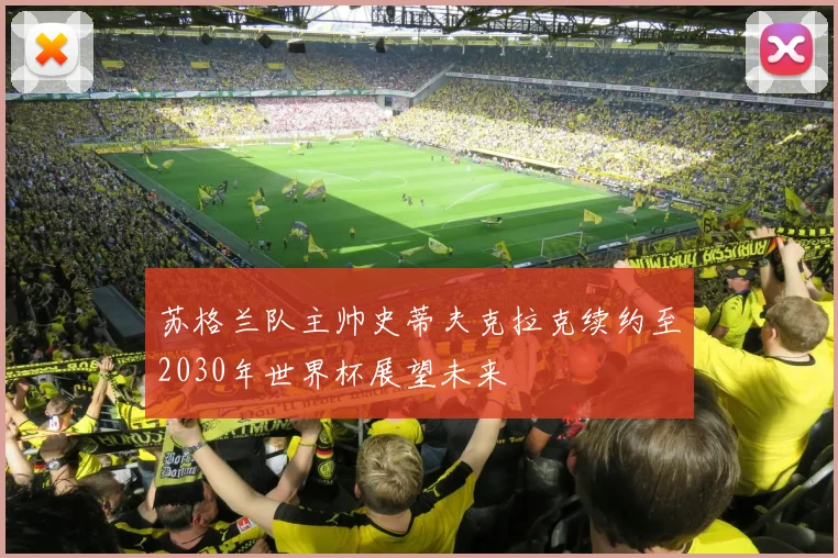 苏格兰队主帅史蒂夫克拉克续约至2030年世界杯展望未来