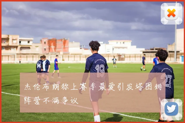 杰伦布朗称上赛季最爱引发塔图姆阵营不满争议