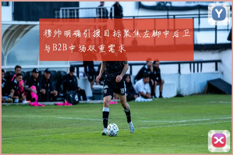 穆帅明确引援目标聚焦左脚中后卫与B2B中场双重需求