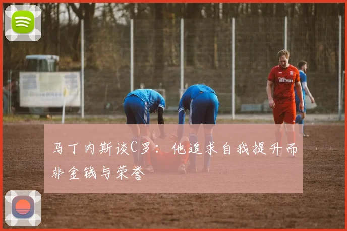 马丁内斯谈C罗：他追求自我提升而非金钱与荣誉