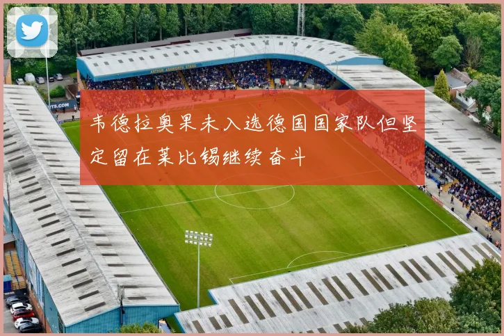 韦德拉奥果未入选德国国家队但坚定留在莱比锡继续奋斗