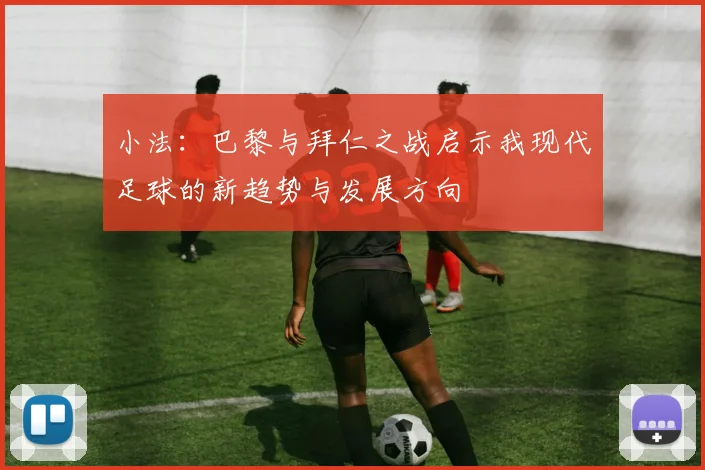 小法：巴黎与拜仁之战启示我现代足球的新趋势与发展方向