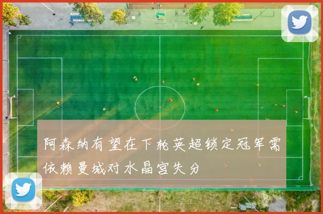 阿森纳有望在下轮英超锁定冠军需依赖曼城对水晶宫失分