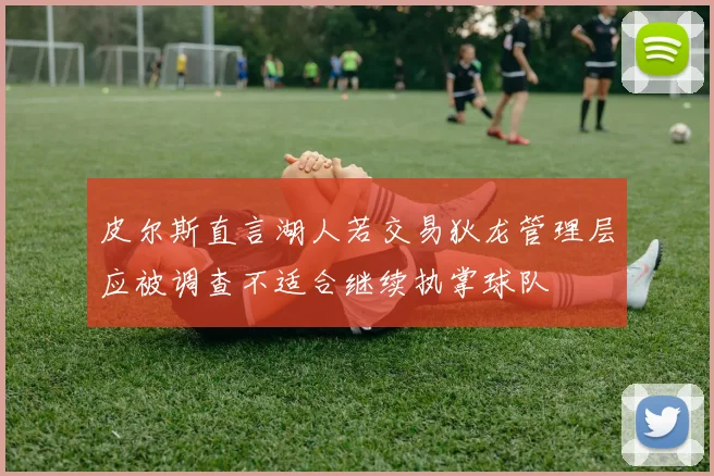 皮尔斯直言湖人若交易狄龙管理层应被调查不适合继续执掌球队