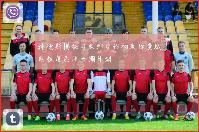 林德斯揭秘与瓜帅合作初衷称曼城助教角色非长期计划