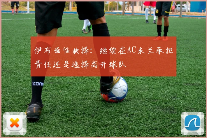 伊布面临抉择：继续在AC米兰承担责任还是选择离开球队