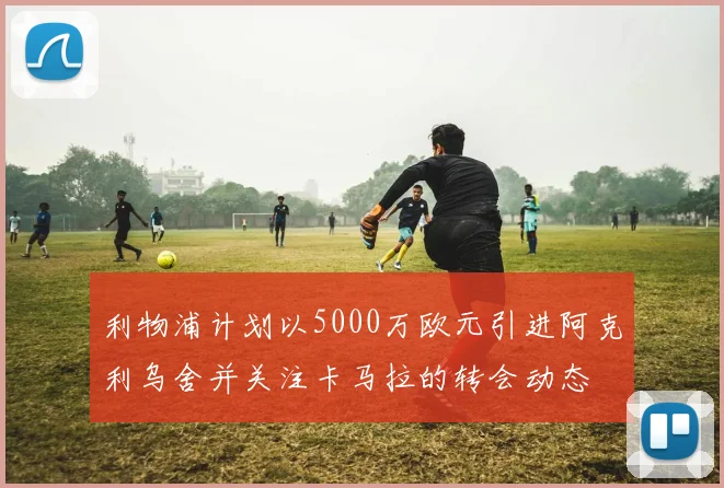 利物浦计划以5000万欧元引进阿克利乌舍并关注卡马拉的转会动态
