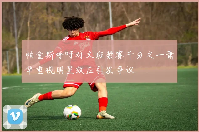 帕金斯呼吁对文班禁赛千分之一萧华重视明星效应引发争议