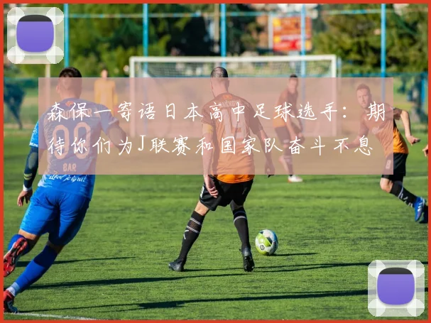 森保一寄语日本高中足球选手：期待你们为J联赛和国家队奋斗不息