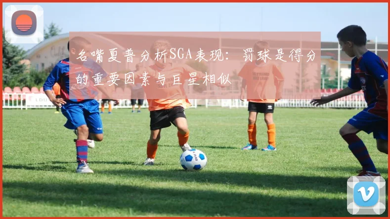 名嘴夏普分析SGA表现：罚球是得分的重要因素与巨星相似