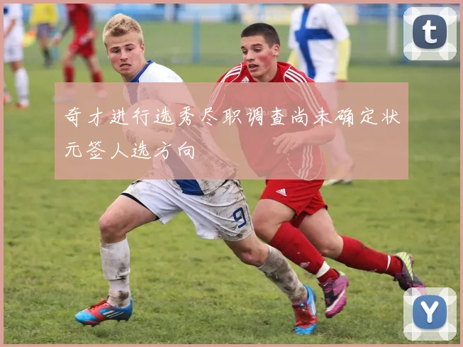 奇才进行选秀尽职调查尚未确定状元签人选方向