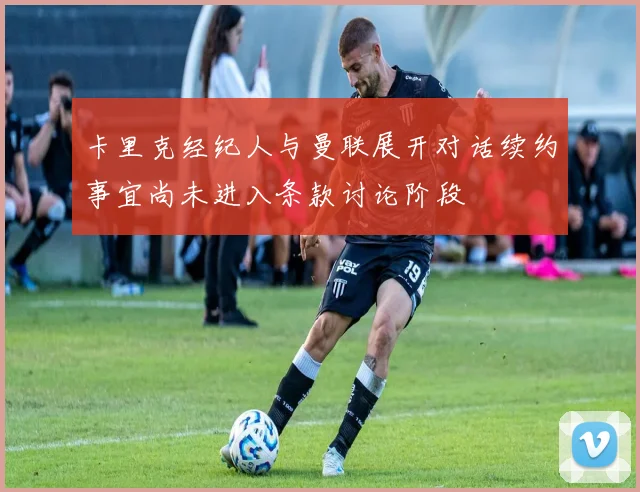 卡里克经纪人与曼联展开对话续约事宜尚未进入条款讨论阶段