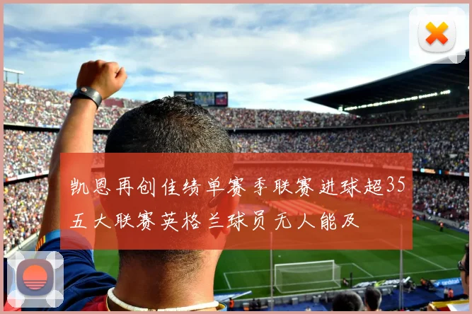 凯恩再创佳绩单赛季联赛进球超35五大联赛英格兰球员无人能及