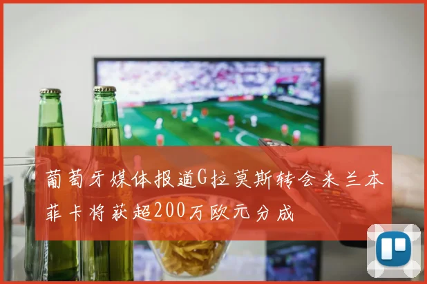 葡萄牙媒体报道G拉莫斯转会米兰本菲卡将获超200万欧元分成